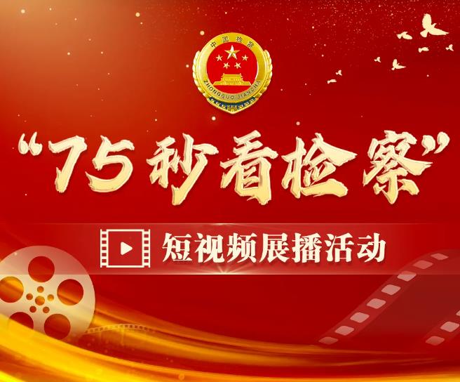 超燃!“75秒看检察”短视频展播活动广发英雄帖